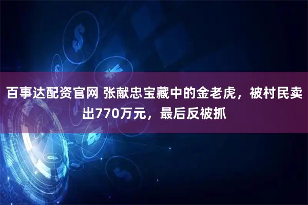 百事达配资官网 张献忠宝藏中的金老虎，被村民卖出770万元，最后反被抓