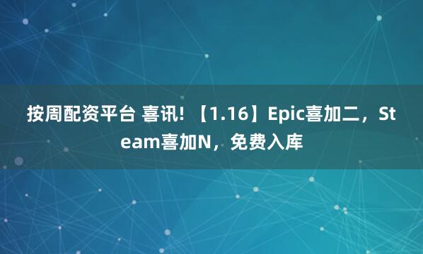 按周配资平台 喜讯! 【1.16】Epic喜加二，Steam喜加N，免费入库