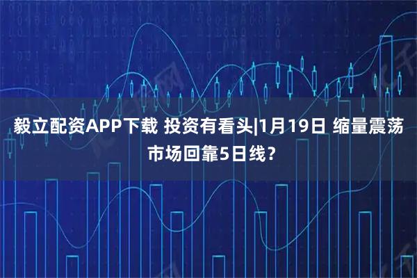 毅立配资APP下载 投资有看头|1月19日 缩量震荡 市场回靠5日线？