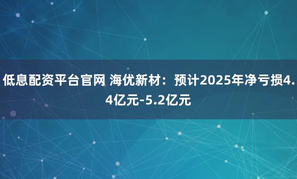 低息配资平台官网 海优新材：预计2025年净亏损4.4亿元-5.2亿元