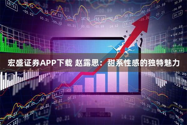 宏盛证券APP下载 赵露思：甜系性感的独特魅力