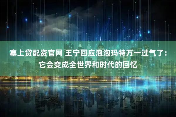 塞上贷配资官网 王宁回应泡泡玛特万一过气了：它会变成全世界和时代的回忆