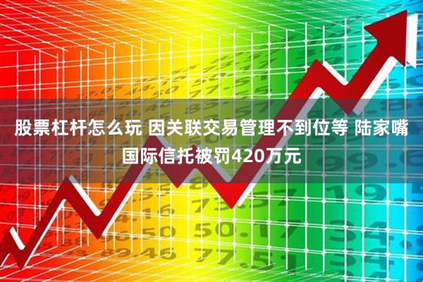 股票杠杆怎么玩 因关联交易管理不到位等 陆家嘴国际信托被罚420万元