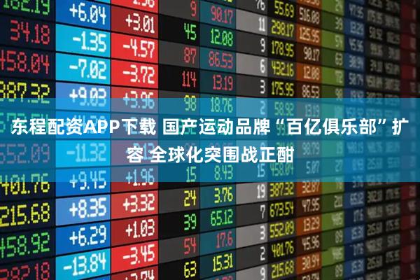 东程配资APP下载 国产运动品牌“百亿俱乐部”扩容 全球化突围战正酣
