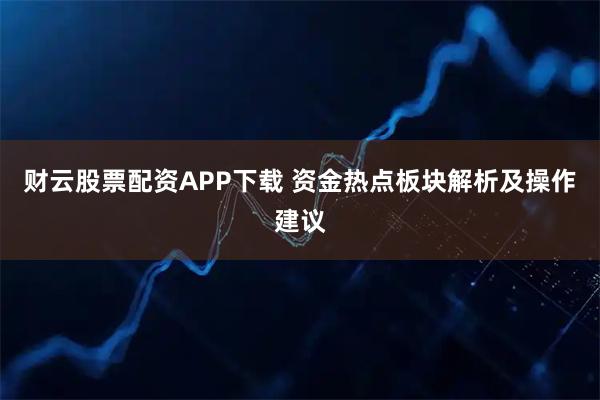 财云股票配资APP下载 资金热点板块解析及操作建议