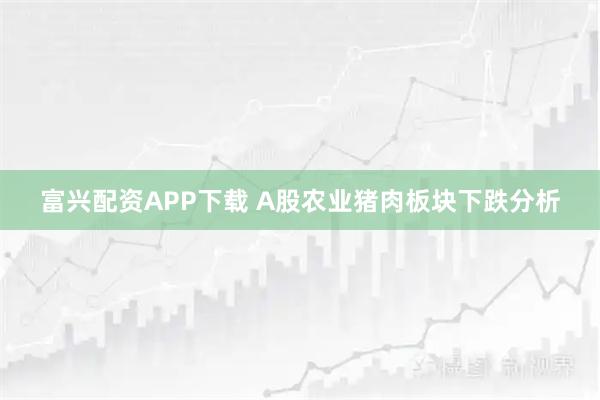 富兴配资APP下载 A股农业猪肉板块下跌分析