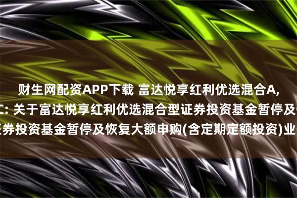 财生网配资APP下载 富达悦享红利优选混合A,富达悦享红利优选混合C: 关于富达悦享红利优选混合型证券投资基金暂停及恢复大额申购(含定期定额投资)业务的公告