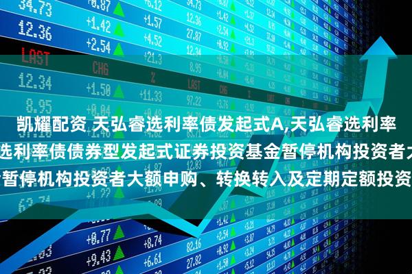凯耀配资 天弘睿选利率债发起式A,天弘睿选利率债发起式C: 关于天弘睿选利率债债券型发起式证券投资基金暂停机构投资者大额申购、转换转入及定期定额投资业务的公告