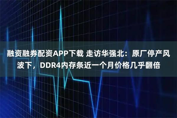 融资融券配资APP下载 走访华强北：原厂停产风波下，DDR4内存条近一个月价格几乎翻倍