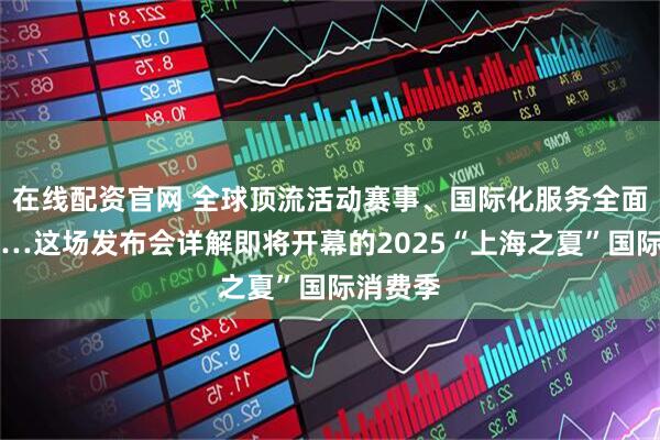 在线配资官网 全球顶流活动赛事、国际化服务全面升级……这场发布会详解即将开幕的2025“上海之夏”国际消费季