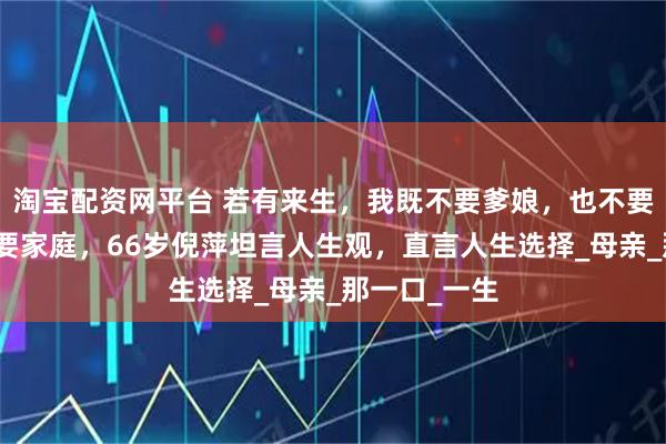 淘宝配资网平台 若有来生，我既不要爹娘，也不要孩子，更不要家庭，66岁倪萍坦言人生观，直言人生选择_母亲_那一口_一生
