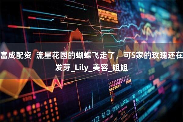 富成配资  流星花园的蝴蝶飞走了，可S家的玫瑰还在发芽_Lily_美容_姐姐