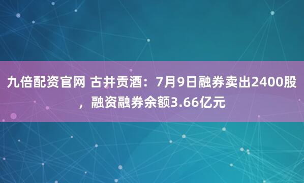 九倍配资官网 古井贡酒：7月9日融券卖出2400股，融资融券余额3.66亿元
