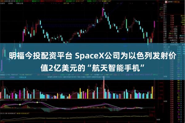明福今投配资平台 SpaceX公司为以色列发射价值2亿美元的“航天智能手机”