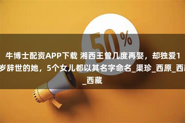 牛博士配资APP下载 湘西王曾几度再娶，却独爱19岁辞世的她，5个女儿都以其名字命名_渠珍_西原_西藏