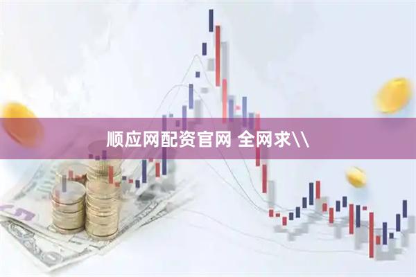 顺应网配资官网 全网求\