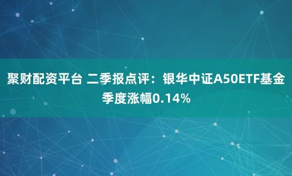 聚财配资平台 二季报点评：银华中证A50ETF基金季度涨幅0.14%
