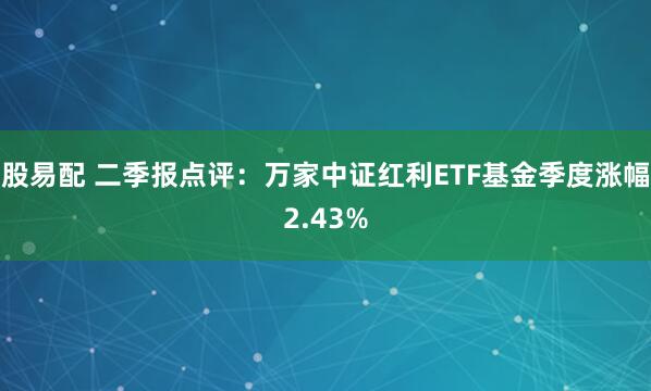 股易配 二季报点评：万家中证红利ETF基金季度涨幅2.43%