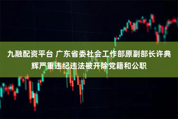 九融配资平台 广东省委社会工作部原副部长许典辉严重违纪违法被开除党籍和公职
