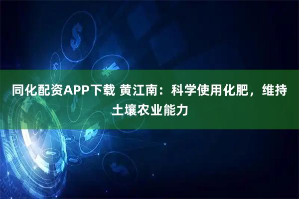 同化配资APP下载 黄江南：科学使用化肥，维持土壤农业能力