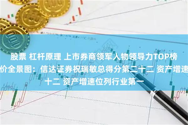 股票 杠杆原理 上市券商领军人物领导力TOP榜丨行业数据评价全景图：信达证券祝瑞敏总得分第二十二 资产增速位列行业第一