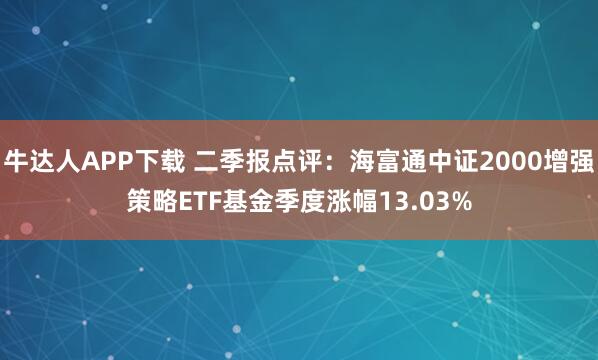牛达人APP下载 二季报点评：海富通中证2000增强策略ETF基金季度涨幅13.03%
