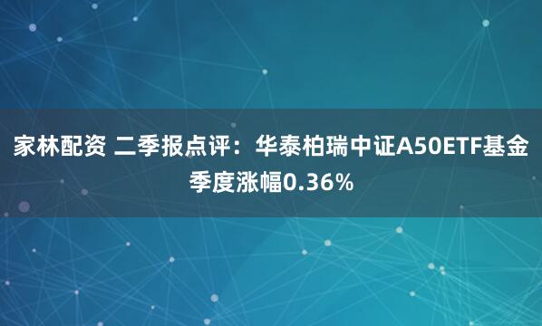 家林配资 二季报点评：华泰柏瑞中证A50ETF基金季度涨幅0.36%