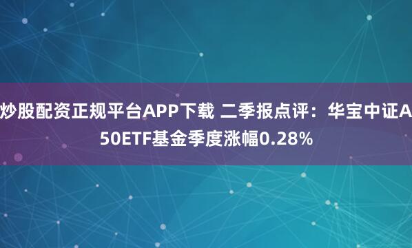 炒股配资正规平台APP下载 二季报点评：华宝中证A50ETF基金季度涨幅0.28%