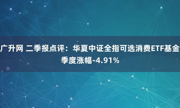 广升网 二季报点评：华夏中证全指可选消费ETF基金季度涨幅-4.91%