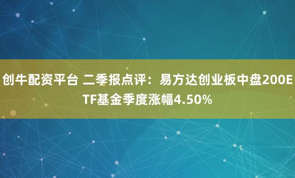 创牛配资平台 二季报点评：易方达创业板中盘200ETF基金季度涨幅4.50%
