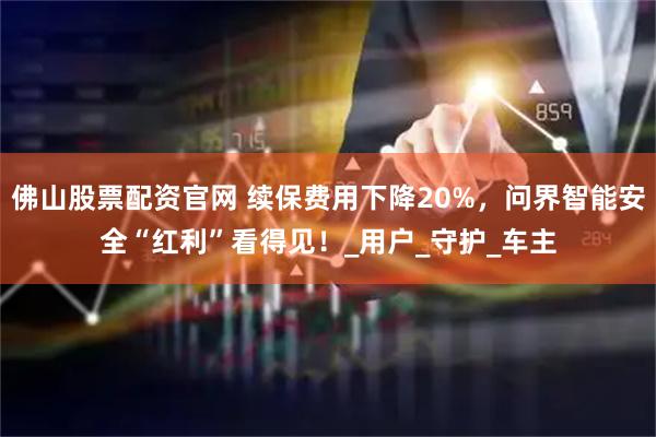佛山股票配资官网 续保费用下降20%，问界智能安全“红利”看得见！_用户_守护_车主