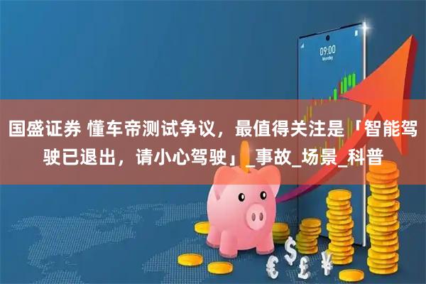 国盛证券 懂车帝测试争议，最值得关注是「智能驾驶已退出，请小心驾驶」_事故_场景_科普