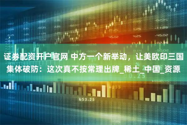 证券配资开户官网 中方一个新举动，让美欧印三国集体破防：这次真不按常理出牌_稀土_中国_资源