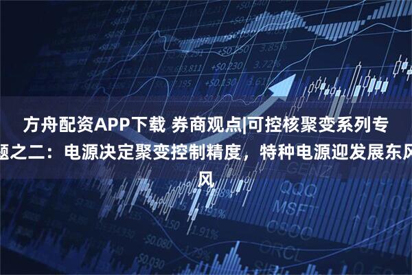 方舟配资APP下载 券商观点|可控核聚变系列专题之二：电源决定聚变控制精度，特种电源迎发展东风