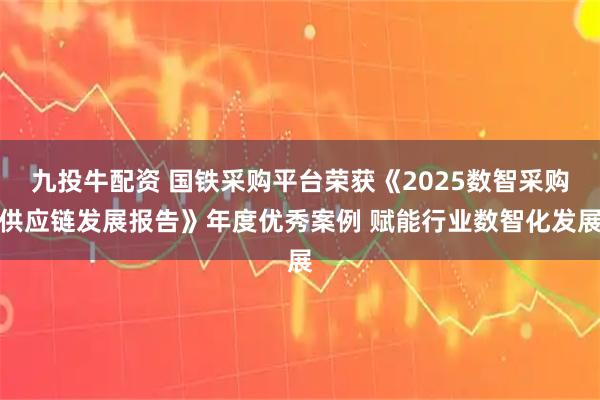 九投牛配资 国铁采购平台荣获《2025数智采购供应链发展报告》年度优秀案例 赋能行业数智化发展