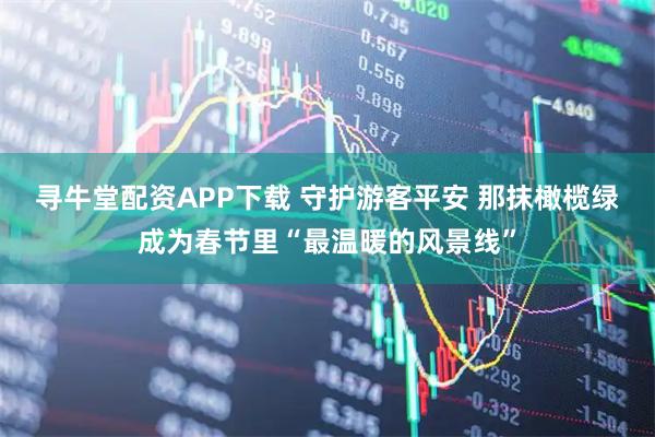 寻牛堂配资APP下载 守护游客平安 那抹橄榄绿成为春节里“最温暖的风景线”