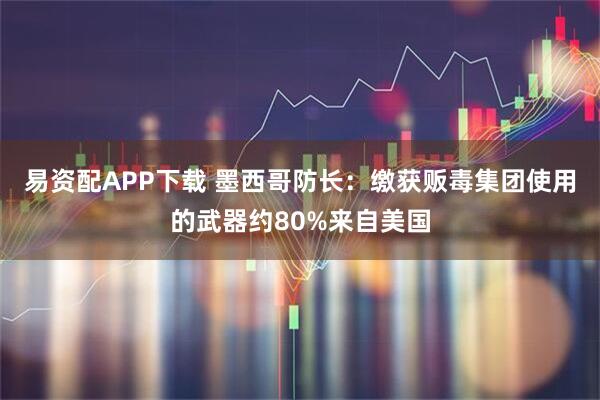 易资配APP下载 墨西哥防长：缴获贩毒集团使用的武器约80%来自美国