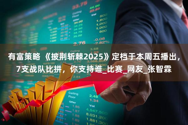 有富策略 《披荆斩棘2025》定档于本周五播出，7支战队比拼，你支持谁_比赛_网友_张智霖