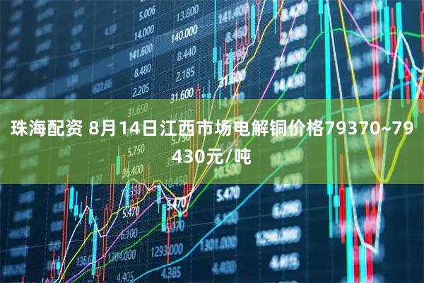 珠海配资 8月14日江西市场电解铜价格79370~79430元/吨