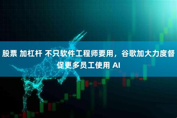 股票 加杠杆 不只软件工程师要用，谷歌加大力度督促更多员工使用 AI