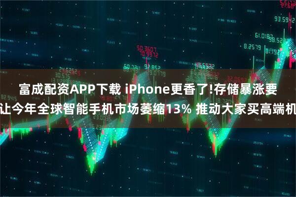 富成配资APP下载 iPhone更香了!存储暴涨要让今年全球智能手机市场萎缩13% 推动大家买高端机