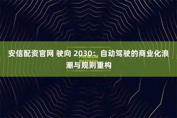 安信配资官网 驶向 2030：自动驾驶的商业化浪潮与规则重构