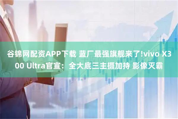 谷锦网配资APP下载 蓝厂最强旗舰来了!vivo X300 Ultra官宣：全大底三主摄加持 影像灭霸