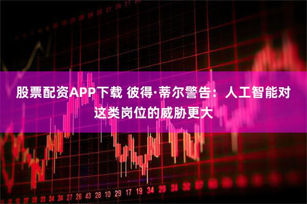 股票配资APP下载 彼得·蒂尔警告：人工智能对这类岗位的威胁更大