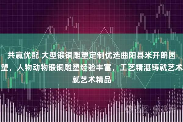 共赢优配 大型锻铜雕塑定制优选曲阳县米开朗园林雕塑，人物动物锻铜雕塑经验丰富，工艺精湛铸就艺术精品