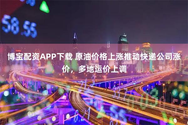 博宝配资APP下载 原油价格上涨推动快递公司涨价，多地运价上调
