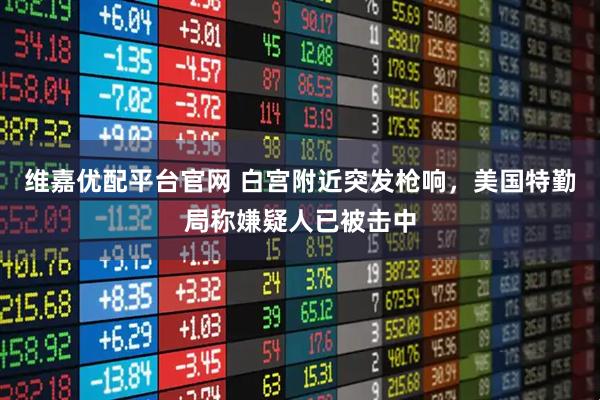 维嘉优配平台官网 白宫附近突发枪响，美国特勤局称嫌疑人已被击中
