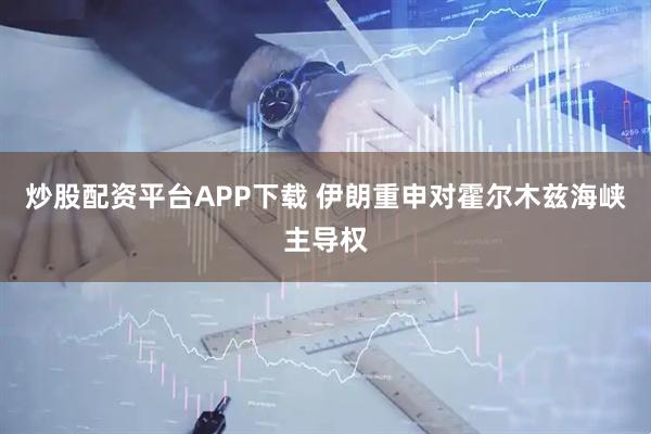 炒股配资平台APP下载 伊朗重申对霍尔木兹海峡主导权