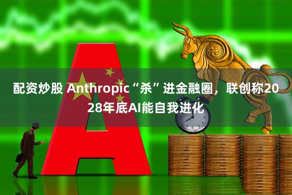 配资炒股 Anthropic“杀”进金融圈，联创称2028年底AI能自我进化