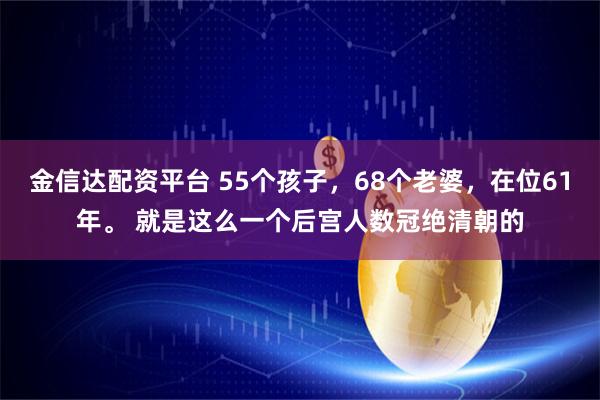 金信达配资平台 55个孩子，68个老婆，在位61年。 就是这么一个后宫人数冠绝清朝的